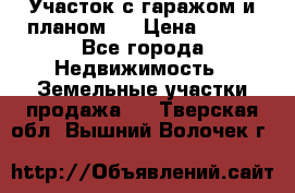 Участок с гаражом и планом   › Цена ­ 850 - Все города Недвижимость » Земельные участки продажа   . Тверская обл.,Вышний Волочек г.